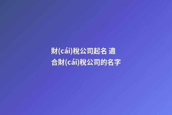 財(cái)稅公司起名 適合財(cái)稅公司的名字-第1張-公司起名-玄機(jī)派